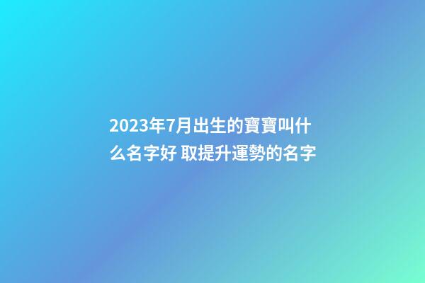 2023年7月出生的寶寶叫什么名字好 取提升運勢的名字